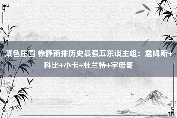 聚色庄园 徐静雨排历史最强五东谈主组：詹姆斯+科比+小卡+杜兰特+字母哥