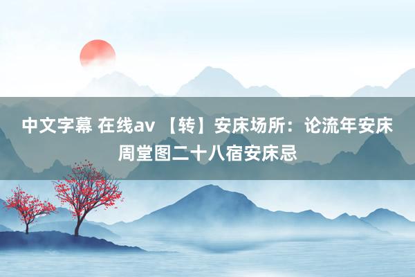 中文字幕 在线av 【转】安床场所:论流年安床周堂图二十八宿安床忌