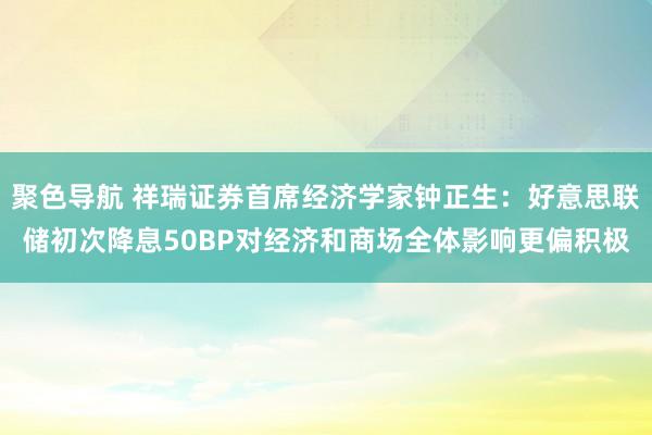 聚色导航 祥瑞证券首席经济学家钟正生：好意思联储初次降息50BP对经济和商场全体影响更偏积极