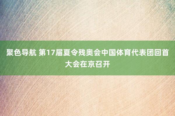 聚色导航 第17届夏令残奥会中国体育代表团回首大会在京召开