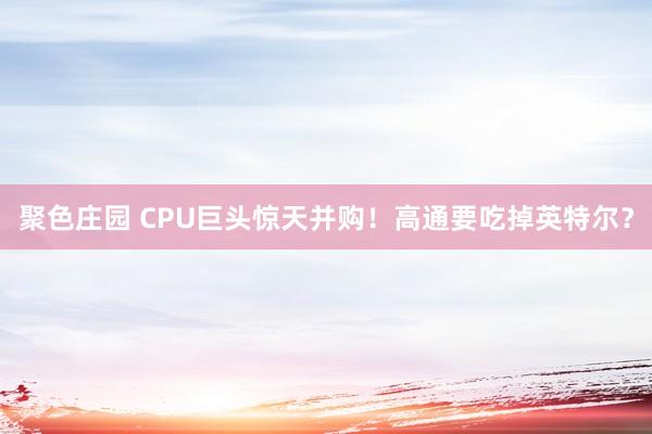 聚色庄园 CPU巨头惊天并购！高通要吃掉英特尔？