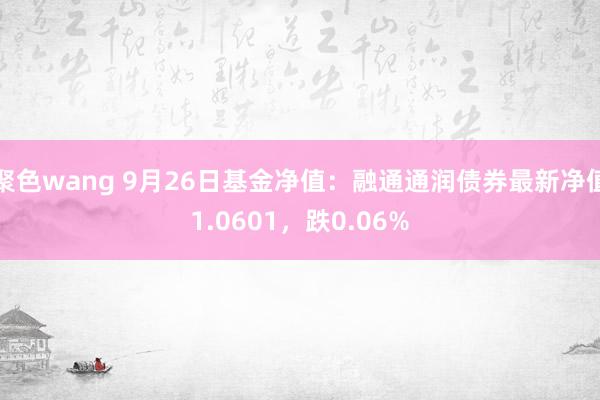 聚色wang 9月26日基金净值：融通通润债券最新净值1.0601，跌0.06%