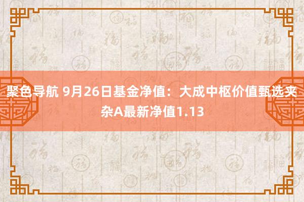 聚色导航 9月26日基金净值：大成中枢价值甄选夹杂A最新净值1.13