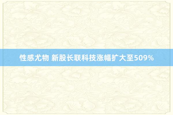 性感尤物 新股长联科技涨幅扩大至509%