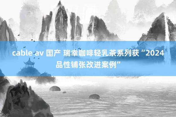 cable av 国产 瑞幸咖啡轻乳茶系列获“2024品性铺张改进案例”