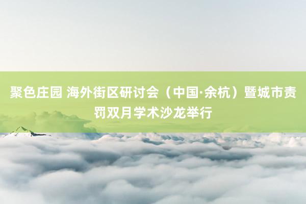 聚色庄园 海外街区研讨会（中国·余杭）暨城市责罚双月学术沙龙举行