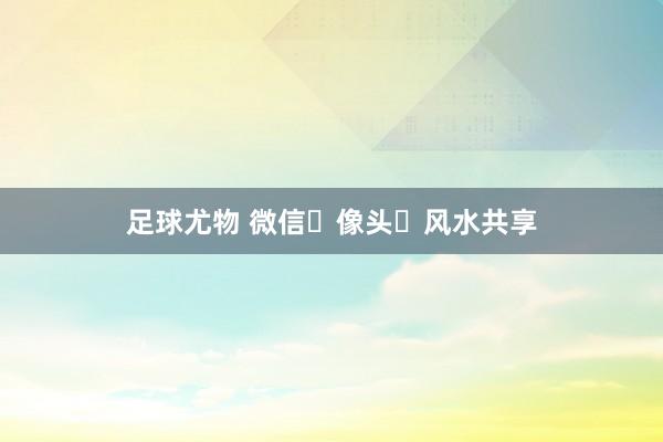 足球尤物 微信像头风水共享