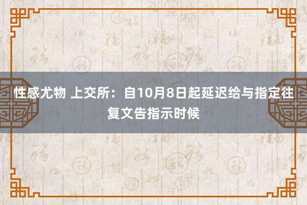 性感尤物 上交所：自10月8日起延迟给与指定往复文告指示时候