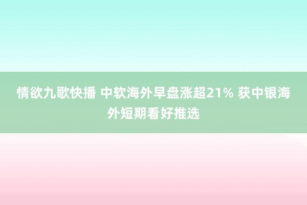 情欲九歌快播 中软海外早盘涨超21% 获中银海外短期看好推选