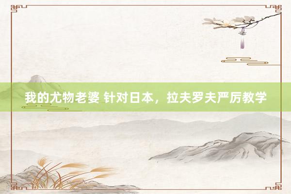 我的尤物老婆 针对日本，拉夫罗夫严厉教学