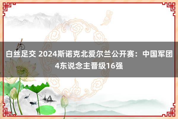 白丝足交 2024斯诺克北爱尔兰公开赛：中国军团4东说念主晋级16强