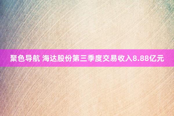 聚色导航 海达股份第三季度交易收入8.88亿元