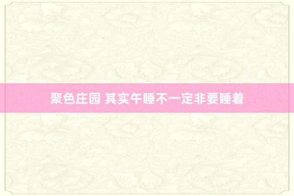 聚色庄园 其实午睡不一定非要睡着