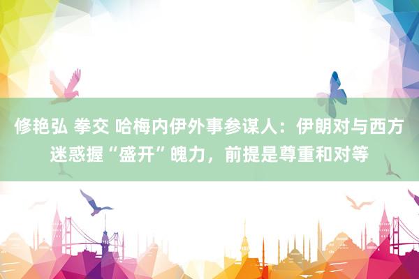修艳弘 拳交 哈梅内伊外事参谋人：伊朗对与西方迷惑握“盛开”魄力，前提是尊重和对等