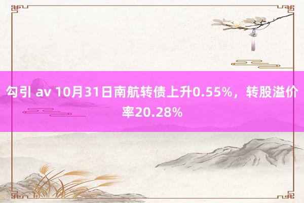 勾引 av 10月31日南航转债上升0.55%，转股溢价率20.28%