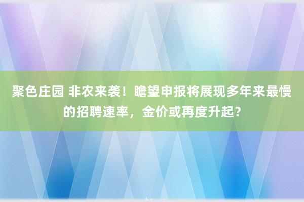 聚色庄园 非农来袭！瞻望申报将展现多年来最慢的招聘速率，金价或再度升起？