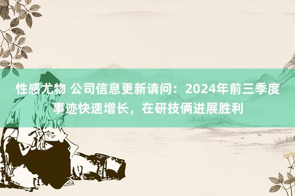 性感尤物 公司信息更新请问:2024年前三季度事迹快速增长,在研技俩进展胜利