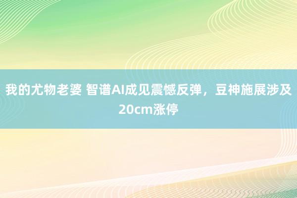 我的尤物老婆 智谱AI成见震憾反弹，豆神施展涉及20cm涨停