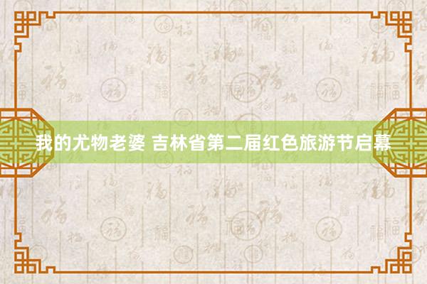 我的尤物老婆 吉林省第二届红色旅游节启幕