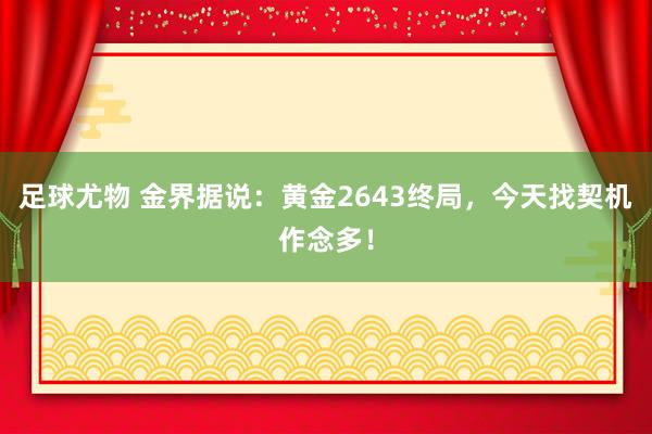 足球尤物 金界据说：黄金2643终局，今天找契机作念多！