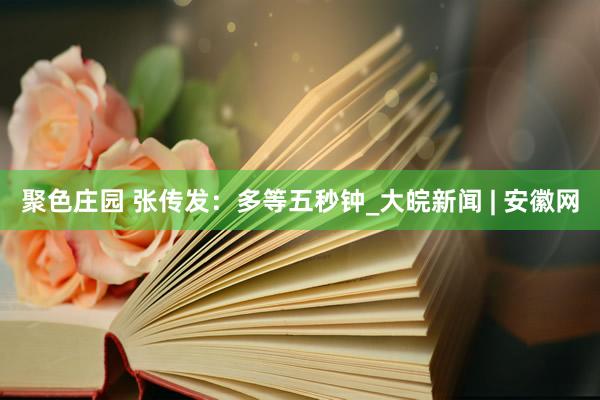聚色庄园 张传发：多等五秒钟_大皖新闻 | 安徽网