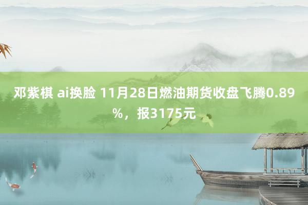 邓紫棋 ai换脸 11月28日燃油期货收盘飞腾0.89%，报3175元