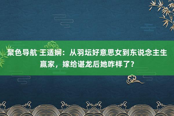 聚色导航 王适娴：从羽坛好意思女到东说念主生赢家，嫁给谌龙后她咋样了？