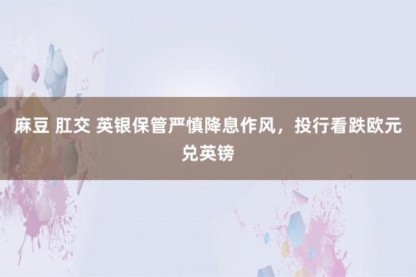 麻豆 肛交 英银保管严慎降息作风，投行看跌欧元兑英镑