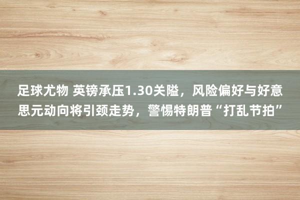 足球尤物 英镑承压1.30关隘，风险偏好与好意思元动向将引颈走势，警惕特朗普“打乱节拍”