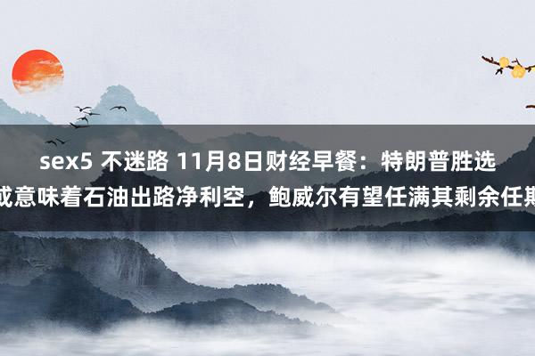 sex5 不迷路 11月8日财经早餐：特朗普胜选或意味着石油出路净利空，鲍威尔有望任满其剩余任期