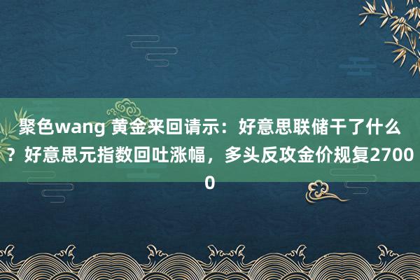 聚色wang 黄金来回请示：好意思联储干了什么？好意思元指数回吐涨幅，多头反攻金价规复2700