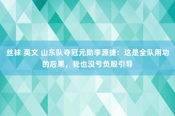 丝袜 英文 山东队夺冠元勋李源捷：这是全队用功的后果，我也没亏负殷引导