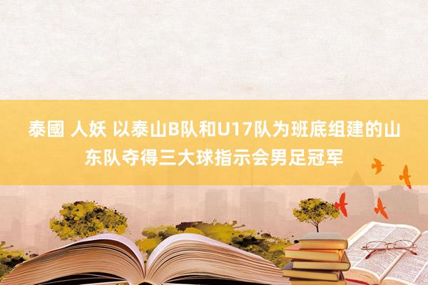 泰國 人妖 以泰山B队和U17队为班底组建的山东队夺得三大球指示会男足冠军
