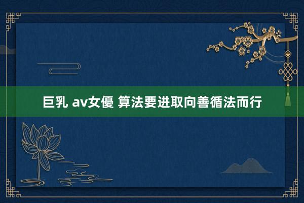 巨乳 av女優 算法要进取向善循法而行