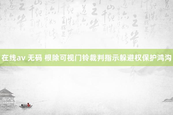 在线av 无码 根除可视门铃裁判指示躲避权保护鸿沟