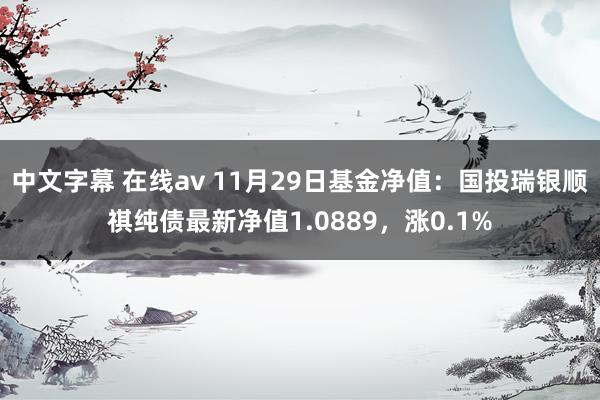 中文字幕 在线av 11月29日基金净值：国投瑞银顺祺纯债最新净值1.0889，涨0.1%