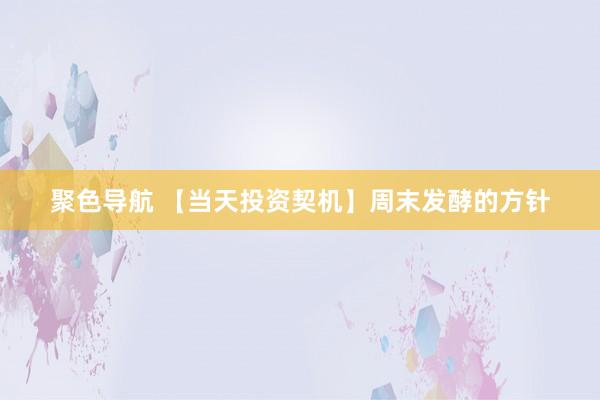 聚色导航 【当天投资契机】周末发酵的方针