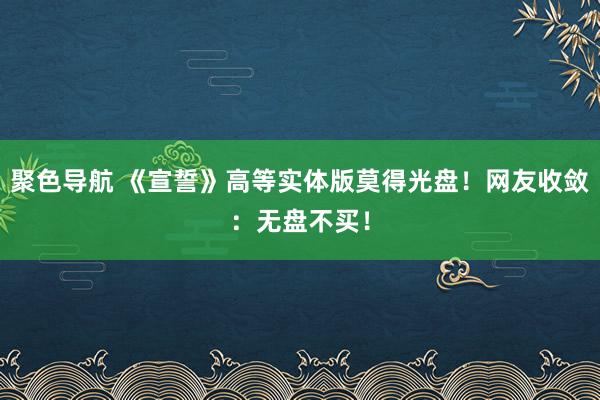 聚色导航 《宣誓》高等实体版莫得光盘！网友收敛：无盘不买！