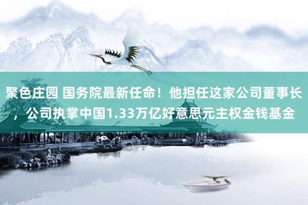 聚色庄园 国务院最新任命！他担任这家公司董事长，公司执掌中国1.33万亿好意思元主权金钱基金