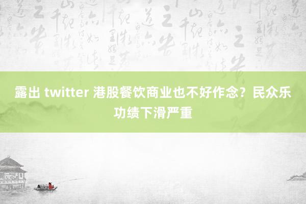 露出 twitter 港股餐饮商业也不好作念？民众乐功绩下滑严重