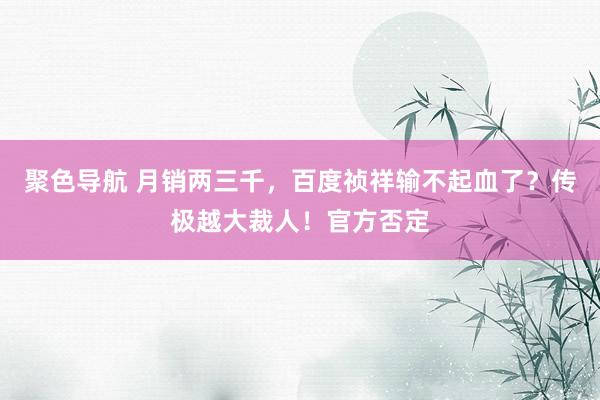 聚色导航 月销两三千，百度祯祥输不起血了？传极越大裁人！官方否定