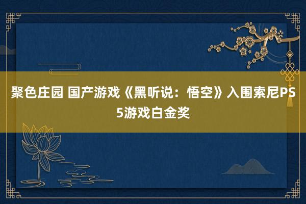 聚色庄园 国产游戏《黑听说：悟空》入围索尼PS5游戏白金奖