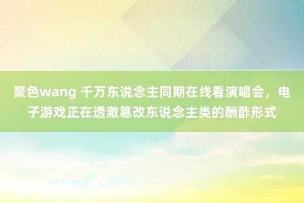 聚色wang 千万东说念主同期在线看演唱会，电子游戏正在透澈篡改东说念主类的酬酢形式
