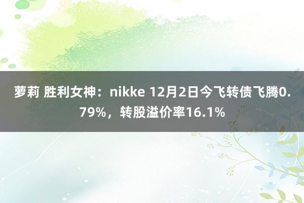 萝莉 胜利女神：nikke 12月2日今飞转债飞腾0.79%，转股溢价率16.1%
