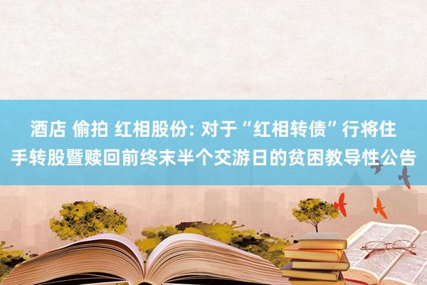 酒店 偷拍 红相股份: 对于“红相转债”行将住手转股暨赎回前终末半个交游日的贫困教导性公告