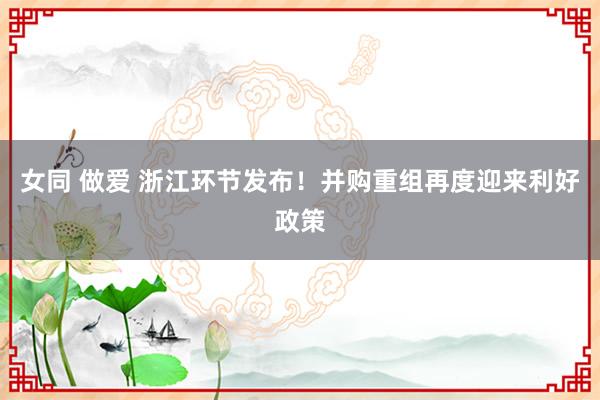女同 做爱 浙江环节发布！并购重组再度迎来利好政策