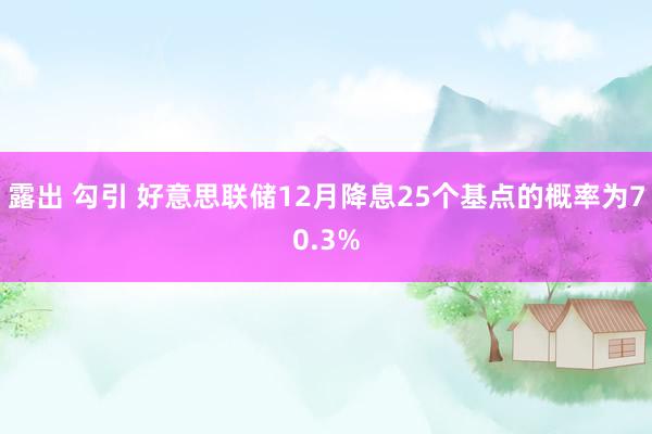 露出 勾引 好意思联储12月降息25个基点的概率为70.3%