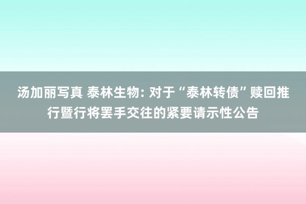 汤加丽写真 泰林生物: 对于“泰林转债”赎回推行暨行将罢手交往的紧要请示性公告