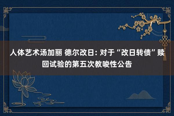 人体艺术汤加丽 德尔改日: 对于“改日转债”赎回试验的第五次教唆性公告