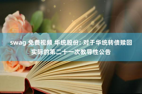 swag 免费视频 华统股份: 对于华统转债赎回实际的第二十一次教导性公告
